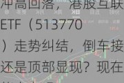 冲高回落，港股互联网ETF（513770）走势纠结，倒车接人还是顶部显现？现在还能上车吗？