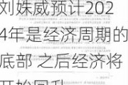 刘姝威预计2024年是经济周期的底部 之后经济将开始回升