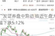 广发证券盘中异动 临近午盘大幅下跌5.12%