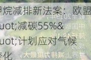 甲烷减排新法案：欧盟"减碳55%"***应对气候变化