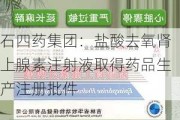 石四药集团：盐酸去氧肾上腺素注射液取得药品生产注册批件