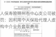 人保寿险朔州市中心支公司被罚：因利用个人保险代理人虚构中介业务套取费用