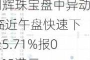 创辉珠宝盘中异动 临近午盘快速下挫5.71%报0.165港元