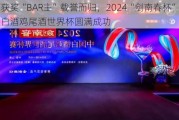 获奖“BAR主”载誉而归，2024“剑南春杯”中国白酒鸡尾酒世界杯圆满成功