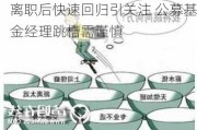 离职后快速回归引关注 公募基金经理跳槽需谨慎