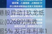 港股异动 | 玖龙纸业(02689)再跌超5% 发行年利率14%、总额4亿美元永续债 创始人已认购大部分