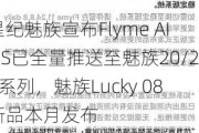 星纪魅族宣布Flyme AIOS已全量推送至魅族20/21系列，魅族Lucky 08新品本月发布