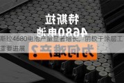 特斯拉4680电池产量显著增长，阴极干涂层工艺取得重要进展