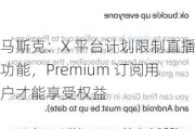 马斯克：X 平台计划限制直播功能，Premium 订阅用户才能享受权益