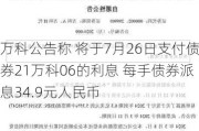 万科公告称 将于7月26日支付债券21万科06的利息 每手债券派息34.9元人民币