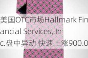 美国OTC市场Hallmark Financial Services, Inc.盘中异动 快速上涨900.00%