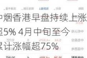 中烟香港早盘持续上涨超5% 4月中旬至今累计涨幅超75%