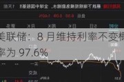 美联储：8 月维持利率不变概率为 97.6%