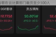 消息称谷歌在云计算部门裁员至少100人