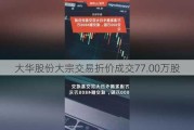 大华股份大宗交易折价成交77.00万股