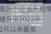 美国小企业乐观情绪升至2022年2月以来最高