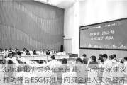 ESG标准化研讨会在京召开，与会专家建议―― 推动符合ESG标准导向资金进入实体经济