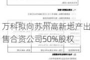 万科拟向苏州高新地产出售合资公司50%股权