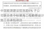 中国能源建设现涨超6% 子公司联合体中标填海工程勘察设计施工总承包项目