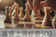 高盛上调标普500指数年终目标至5600点 看好盈利增长及美国经济前景