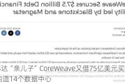 英伟达“亲儿子”CoreWeave又借75亿美元买显卡 年内造14个数据中心