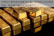 中国央行增持黄金储备18个月：美国商业活动增速加快，贵金属价格或震荡走高