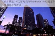 日本共生：4亿港元收购RiverBarLimited 进军东京酒店住宿市场