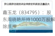 鑫玉龙（834795）：股东周晓艳所持1000万股解除质押