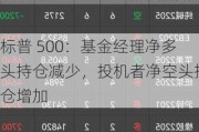 标普 500：基金经理净多头持仓减少，投机者净空头持仓增加