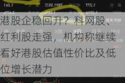 港股企稳回升？科网股、红利股走强，机构称继续看好港股估值性价比及低位增长潜力