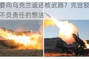 美国要向乌克兰返还核武器？克宫驳斥：完全不负责任的想法