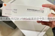 葛兰素史克(GSK.US)RSV疫苗启动中国三期临床