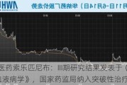 和黄医药索乐匹尼布：III期研究结果发表于《柳叶刀・血液病学》，国家药监局纳入突破性治疗品种