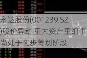 永达股份(001239.SZ)股价异动 重大资产重组事项尚处于初步筹划阶段