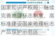 国家知识产权局：继续完善地理标志制度，高标准建设国家地理标志产品保护示范区