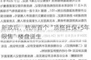 新政后，杭州首个“顶格社保+5年限售”楼盘诞生