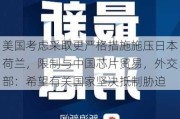 美国考虑采取更严格措施施压日本荷兰，限制与中国芯片贸易，外交部：希望有关国家坚决抵制胁迫