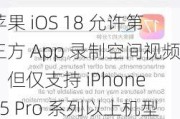 苹果 iOS 18 允许第三方 App 录制空间视频，但仅支持 iPhone 15 Pro 系列以上机型