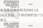 富国集团维持耐克(NKE.US)买入评级，下调目标价至115美元