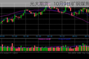 光大期货：10月9日矿钢煤焦日报