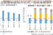 公募基金规模突破30万亿元，固收类基金扩容明显