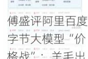 傅盛评阿里百度字节大模型“价格战”：羊毛出在猪身上！目标是为了吸引更多开发者