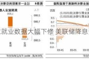 美国非农就业数据大幅下修 美联储降息预期升温