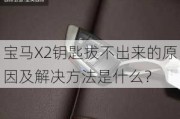 宝马X2钥匙拔不出来的原因及解决方法是什么？