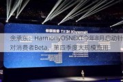 余承东：HarmonyOSNEXT今年8月启动针对消费者Beta，第四季度大规模商用