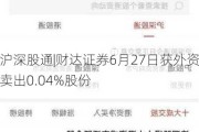 沪深股通|财达证券6月27日获外资卖出0.04%股份