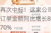 再次中标！这家公司订单金额同比增长870%