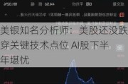 美银知名分析师：美股还没跌穿关键技术点位 AI股下半年堪忧