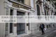 欧洲央行管委Nagel：欧洲央行应谨慎行事 不要急于进一步降息