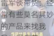 雷军谈带货：经常有些莫名其妙的产品来找我 我也很痛苦